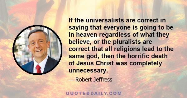 If the universalists are correct in saying that everyone is going to be in heaven regardless of what they believe, or the pluralists are correct that all religions lead to the same god, then the horrific death of Jesus