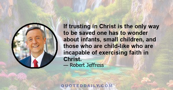 If trusting in Christ is the only way to be saved one has to wonder about infants, small children, and those who are child-like who are incapable of exercising faith in Christ.