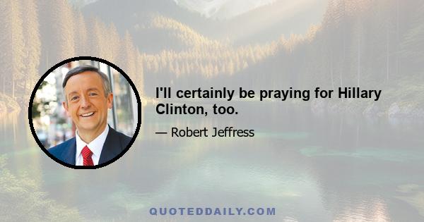 I'll certainly be praying for Hillary Clinton, too.