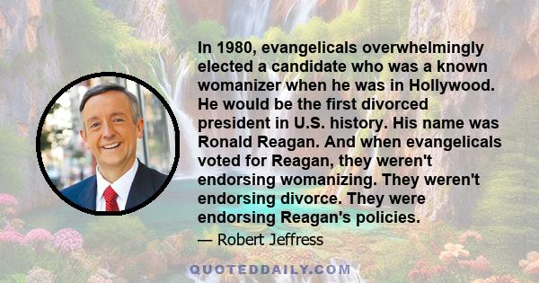 In 1980, evangelicals overwhelmingly elected a candidate who was a known womanizer when he was in Hollywood. He would be the first divorced president in U.S. history. His name was Ronald Reagan. And when evangelicals