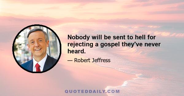 Nobody will be sent to hell for rejecting a gospel they've never heard.