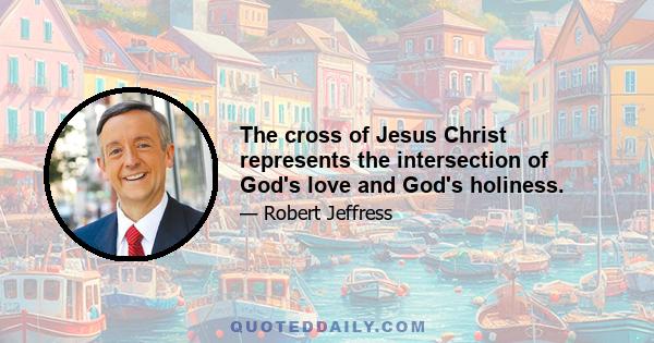 The cross of Jesus Christ represents the intersection of God's love and God's holiness.