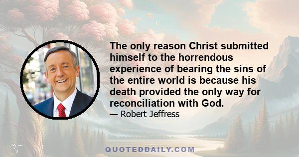 The only reason Christ submitted himself to the horrendous experience of bearing the sins of the entire world is because his death provided the only way for reconciliation with God.