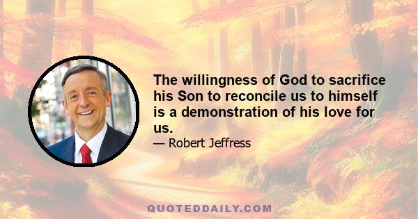 The willingness of God to sacrifice his Son to reconcile us to himself is a demonstration of his love for us.