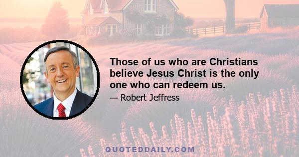 Those of us who are Christians believe Jesus Christ is the only one who can redeem us.