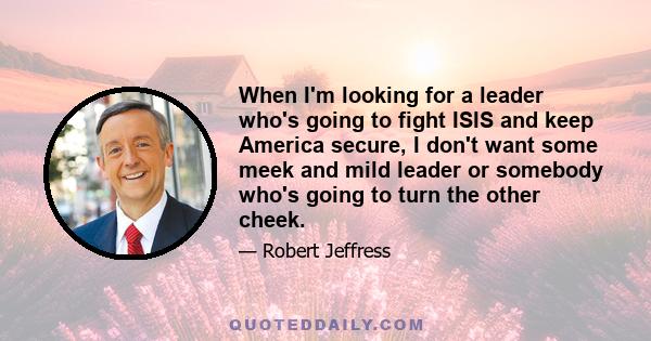 When I'm looking for a leader who's going to fight ISIS and keep America secure, I don't want some meek and mild leader or somebody who's going to turn the other cheek.