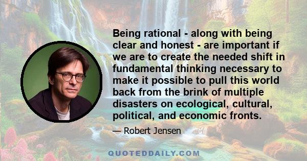 Being rational - along with being clear and honest - are important if we are to create the needed shift in fundamental thinking necessary to make it possible to pull this world back from the brink of multiple disasters