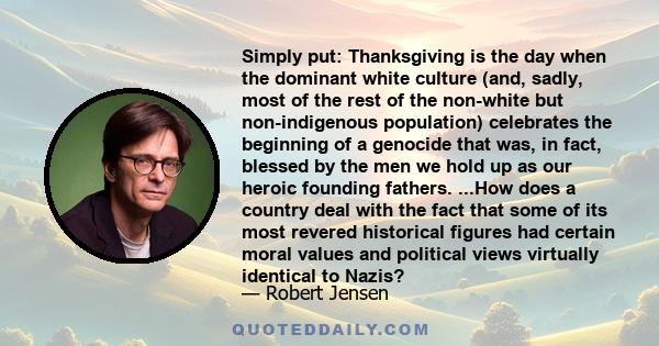 Simply put: Thanksgiving is the day when the dominant white culture (and, sadly, most of the rest of the non-white but non-indigenous population) celebrates the beginning of a genocide that was, in fact, blessed by the