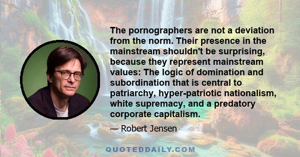 The pornographers are not a deviation from the norm. Their presence in the mainstream shouldn't be surprising, because they represent mainstream values: The logic of domination and subordination that is central to