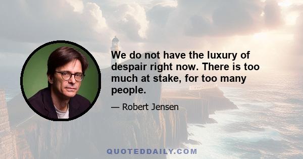 We do not have the luxury of despair right now. There is too much at stake, for too many people.