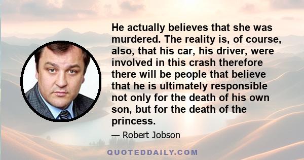 He actually believes that she was murdered. The reality is, of course, also, that his car, his driver, were involved in this crash therefore there will be people that believe that he is ultimately responsible not only