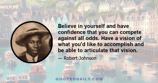 Believe in yourself and have confidence that you can compete against all odds. Have a vision of what you'd like to accomplish and be able to articulate that vision.