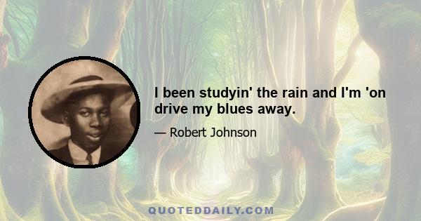 I been studyin' the rain and I'm 'on drive my blues away.