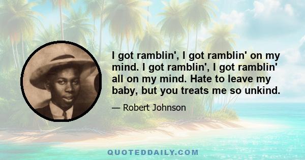 I got ramblin', I got ramblin' on my mind. I got ramblin', I got ramblin' all on my mind. Hate to leave my baby, but you treats me so unkind.