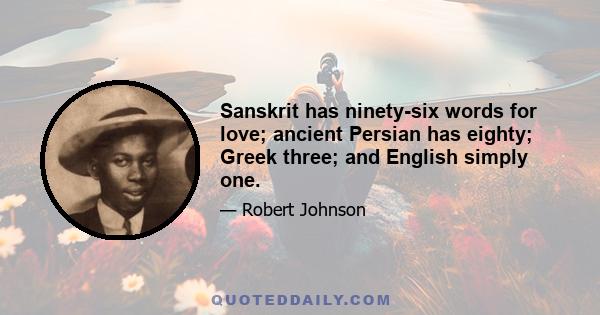 Sanskrit has ninety-six words for love; ancient Persian has eighty; Greek three; and English simply one.