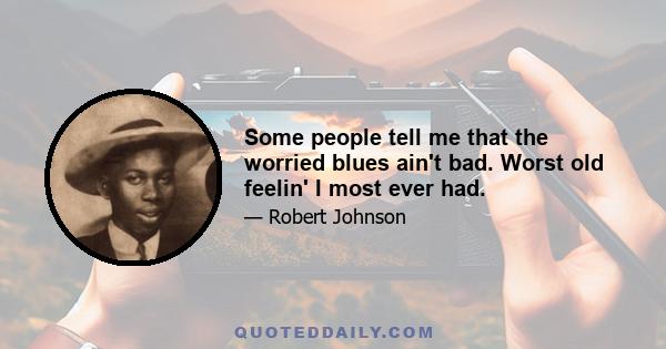 Some people tell me that the worried blues ain't bad. Worst old feelin' I most ever had.