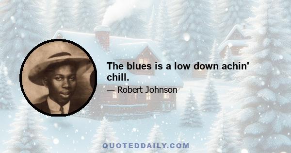 The blues is a low down achin' chill.