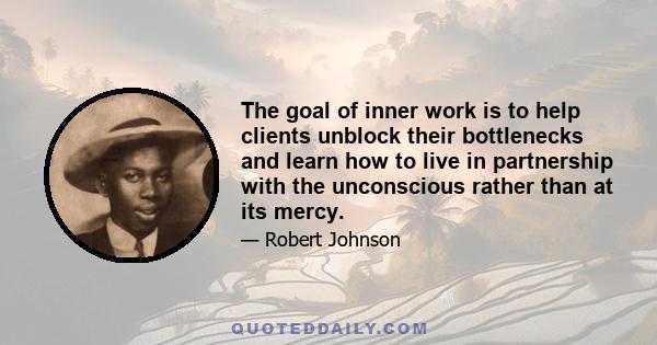 The goal of inner work is to help clients unblock their bottlenecks and learn how to live in partnership with the unconscious rather than at its mercy.