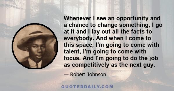 Whenever I see an opportunity and a chance to change something, I go at it and I lay out all the facts to everybody. And when I come to this space, I'm going to come with talent, I'm going to come with focus. And I'm