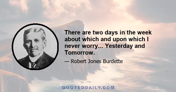 There are two days in the week about which and upon which I never worry... Yesterday and Tomorrow.