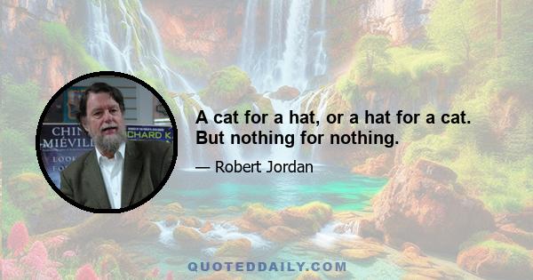 A cat for a hat, or a hat for a cat. But nothing for nothing.