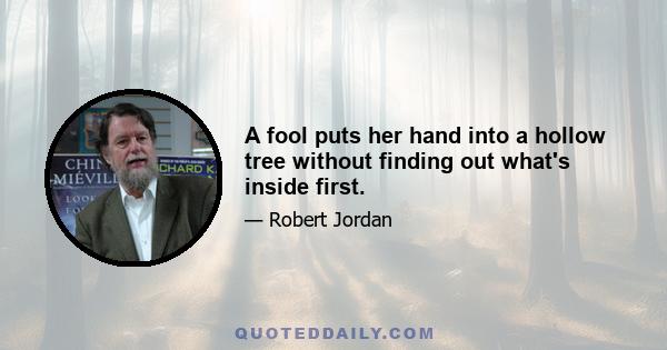 A fool puts her hand into a hollow tree without finding out what's inside first.