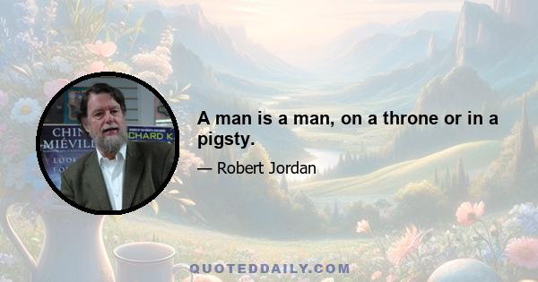 A man is a man, on a throne or in a pigsty.