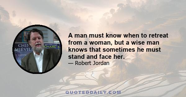 A man must know when to retreat from a woman, but a wise man knows that sometimes he must stand and face her.