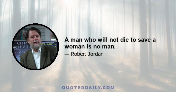 A man who will not die to save a woman is no man.