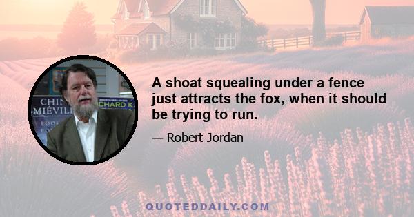 A shoat squealing under a fence just attracts the fox, when it should be trying to run.