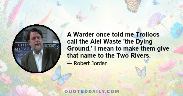 A Warder once told me Trollocs call the Aiel Waste 'the Dying Ground.' I mean to make them give that name to the Two Rivers.