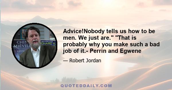 Advice!Nobody tells us how to be men. We just are. That is probably why you make such a bad job of it.- Perrin and Egwene