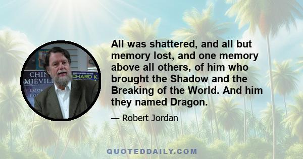 All was shattered, and all but memory lost, and one memory above all others, of him who brought the Shadow and the Breaking of the World. And him they named Dragon.