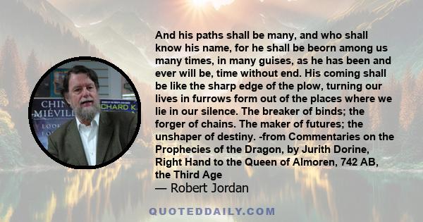 And his paths shall be many, and who shall know his name, for he shall be beorn among us many times, in many guises, as he has been and ever will be, time without end. His coming shall be like the sharp edge of the