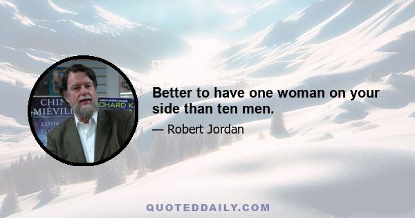 Better to have one woman on your side than ten men.