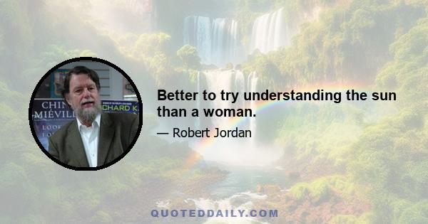 Better to try understanding the sun than a woman.