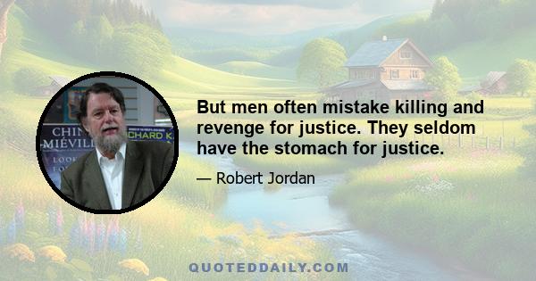 But men often mistake killing and revenge for justice. They seldom have the stomach for justice.