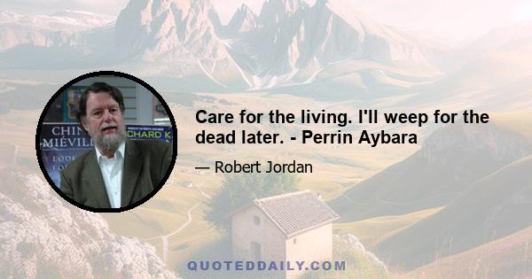 Care for the living. I'll weep for the dead later. - Perrin Aybara