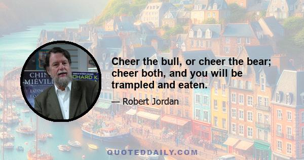 Cheer the bull, or cheer the bear; cheer both, and you will be trampled and eaten.