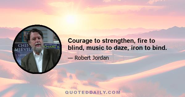 Courage to strengthen, fire to blind, music to daze, iron to bind.