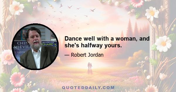 Dance well with a woman, and she's halfway yours.