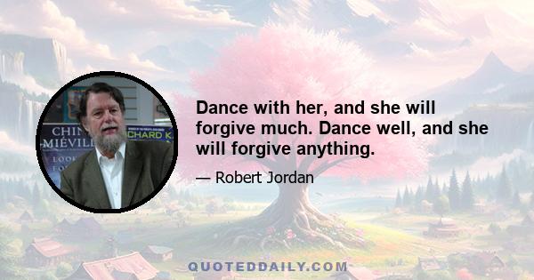 Dance with her, and she will forgive much. Dance well, and she will forgive anything.