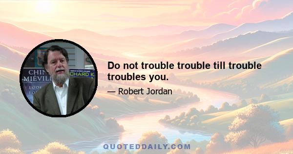 Do not trouble trouble till trouble troubles you.