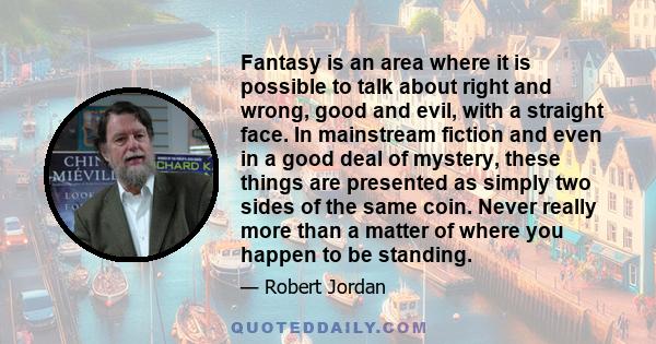 Fantasy is an area where it is possible to talk about right and wrong, good and evil, with a straight face. In mainstream fiction and even in a good deal of mystery, these things are presented as simply two sides of the 