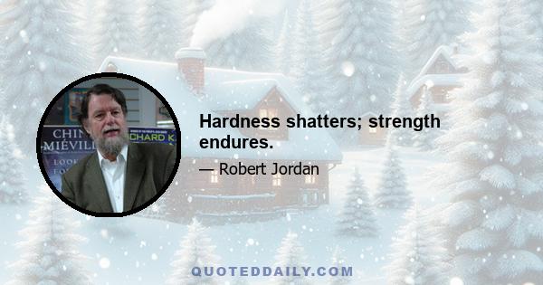 Hardness shatters; strength endures.