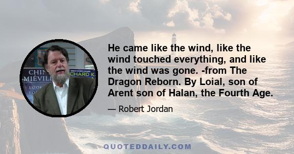 He came like the wind, like the wind touched everything, and like the wind was gone. -from The Dragon Reborn. By Loial, son of Arent son of Halan, the Fourth Age.