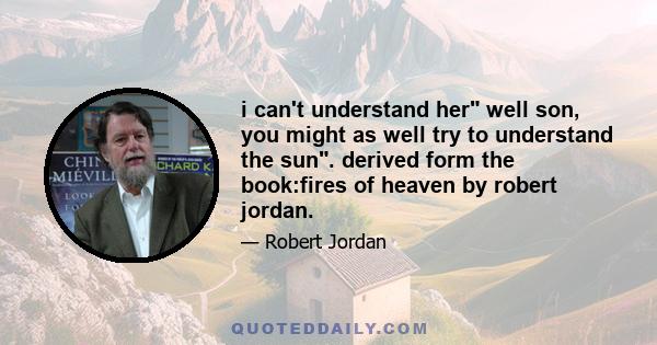 i can't understand her well son, you might as well try to understand the sun. derived form the book:fires of heaven by robert jordan.