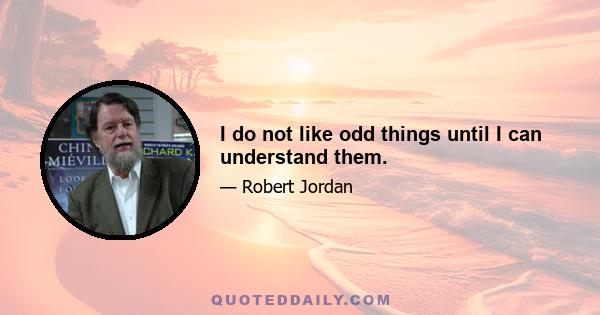 I do not like odd things until I can understand them.