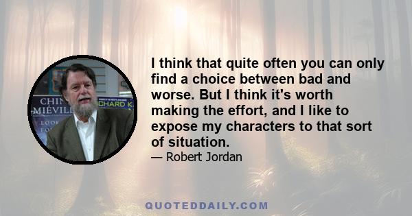 I think that quite often you can only find a choice between bad and worse. But I think it's worth making the effort, and I like to expose my characters to that sort of situation.