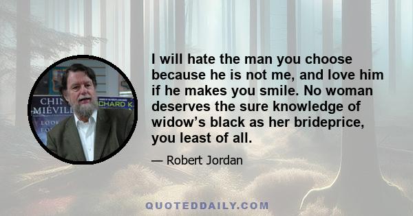 I will hate the man you choose because he is not me, and love him if he makes you smile. No woman deserves the sure knowledge of widow’s black as her brideprice, you least of all.